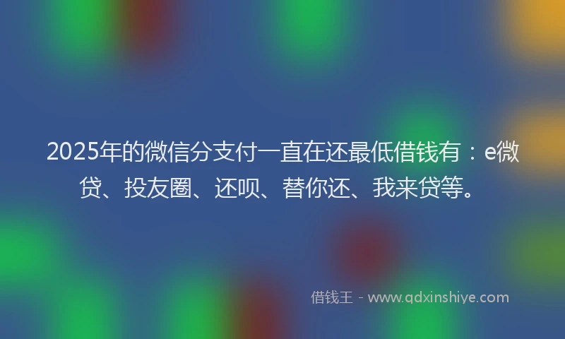 2025年的微信分支付一直在还最低借钱有：e微贷、投友圈、还呗、替你还、我来贷等。