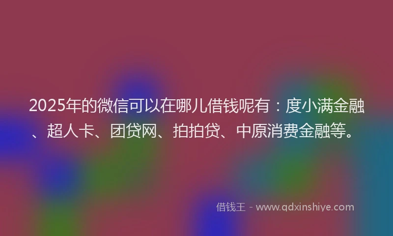 2025年的微信可以在哪儿借钱呢有：度小满金融、超人卡、团贷网、拍拍贷、中原消费金融等。