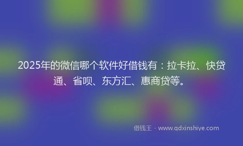 2025年的微信哪个软件好借钱有：拉卡拉、快贷通、省呗、东方汇、惠商贷等。