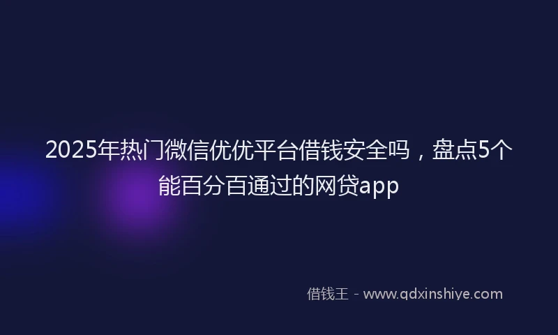 2025年热门微信优优平台借钱安全吗，盘点5个能百分百通过的网贷app