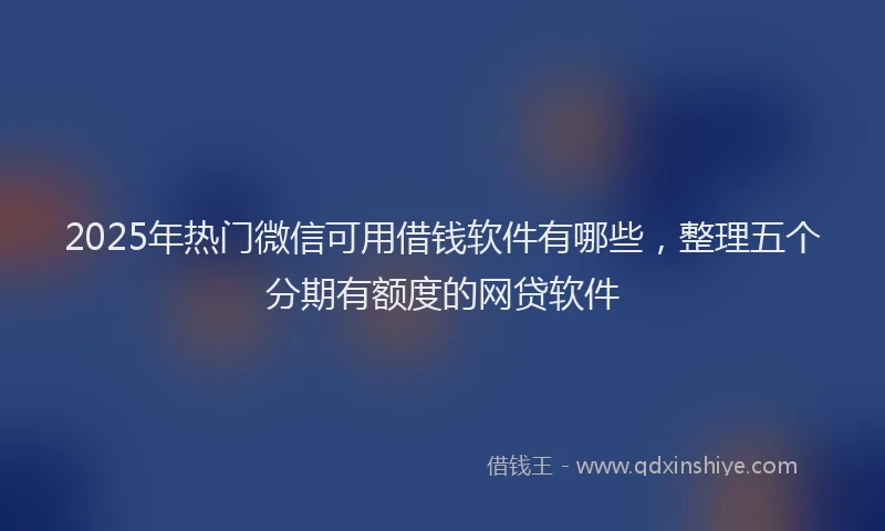 2025年热门微信可用借钱软件有哪些，整理五个分期有额度的网贷软件