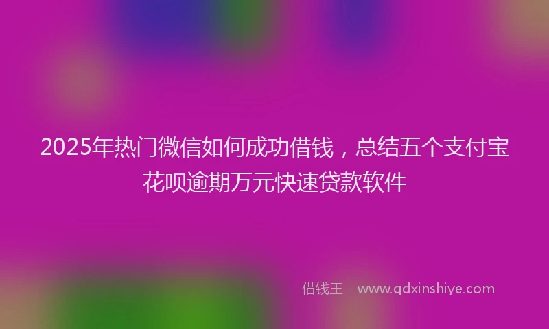 2025年热门微信如何成功借钱，总结五个支付宝花呗逾期万元快速贷款软件