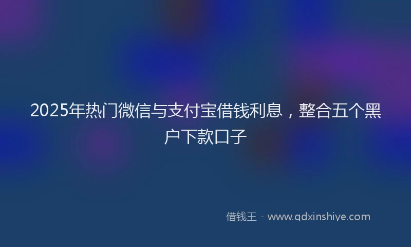 2025年热门微信与支付宝借钱利息，整合五个黑户下款口子