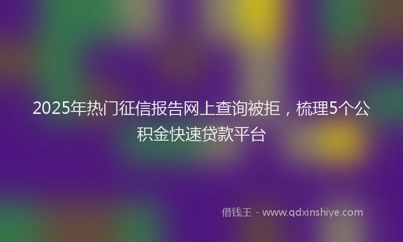 2025年热门征信报告网上查询被拒，梳理5个公积金快速贷款平台