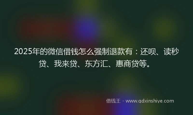 2025年的微信借钱怎么强制退款有：还呗、读秒贷、我来贷、东方汇、惠商贷等。