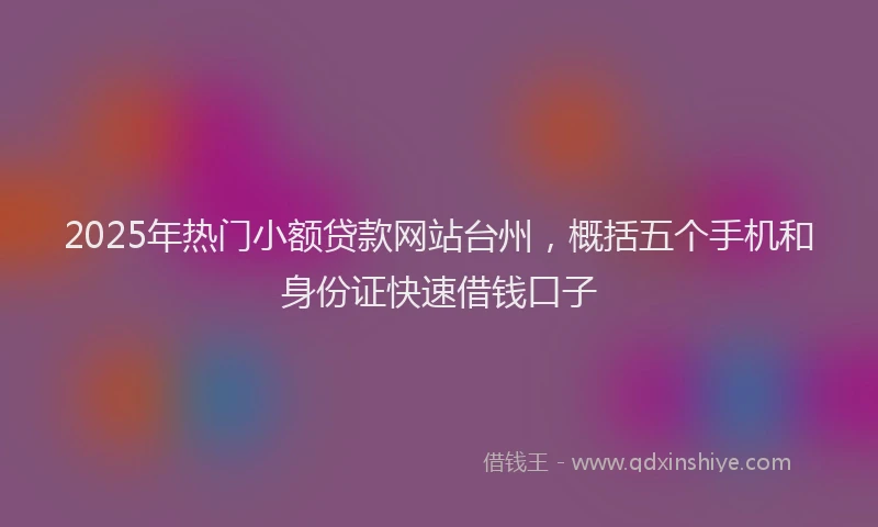 2025年热门小额贷款网站台州，概括五个手机和身份证快速借钱口子