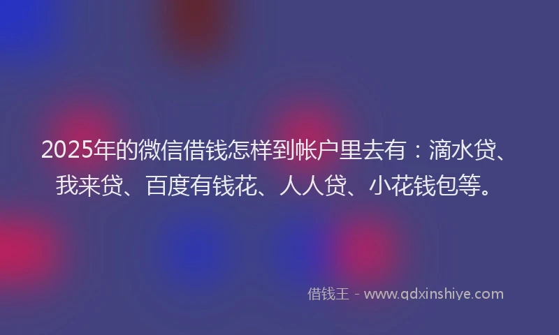 2025年的微信借钱怎样到帐户里去有：滴水贷、我来贷、百度有钱花、人人贷、小花钱包等。