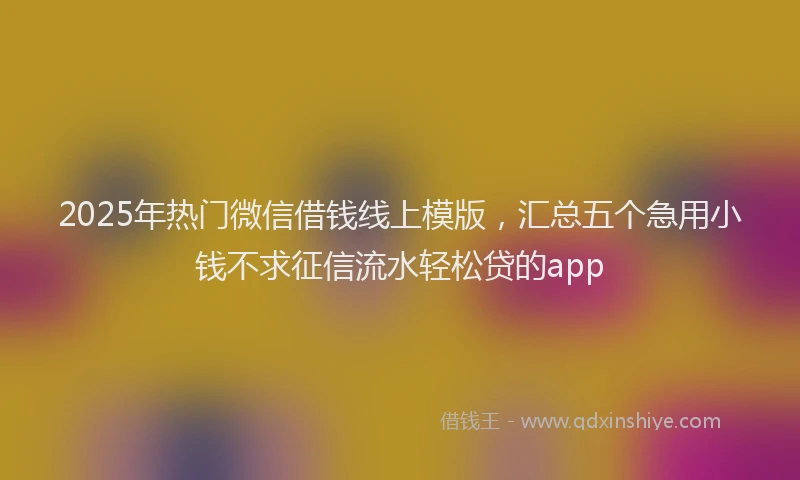 2025年热门微信借钱线上模版，汇总五个急用小钱不求征信流水轻松贷的app