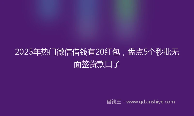 2025年热门微信借钱有20红包，盘点5个秒批无面签贷款口子