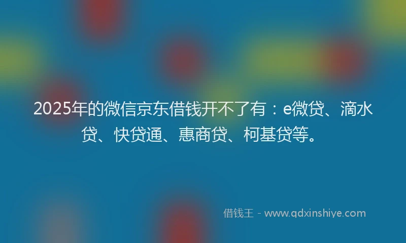 2025年的微信京东借钱开不了有：e微贷、滴水贷、快贷通、惠商贷、柯基贷等。