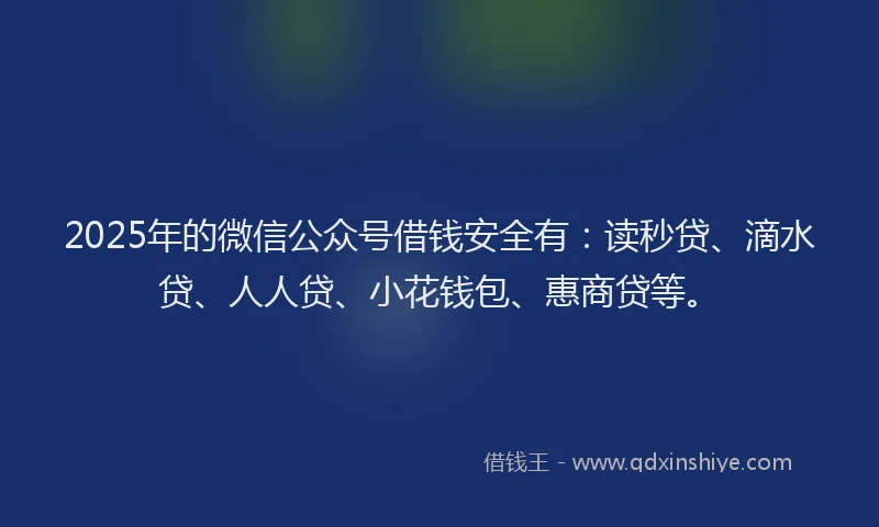 2025年的微信公众号借钱安全有：读秒贷、滴水贷、人人贷、小花钱包、惠商贷等。