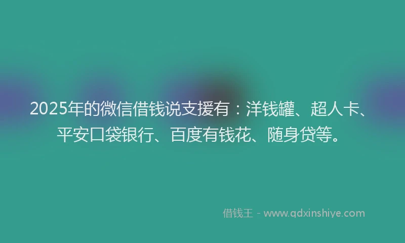 2025年的微信借钱说支援有：洋钱罐、超人卡、平安口袋银行、百度有钱花、随身贷等。