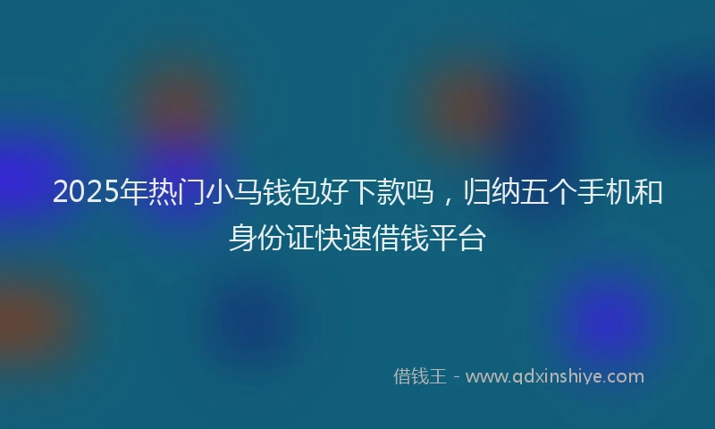 2025年热门小马钱包好下款吗，归纳五个手机和身份证快速借钱平台