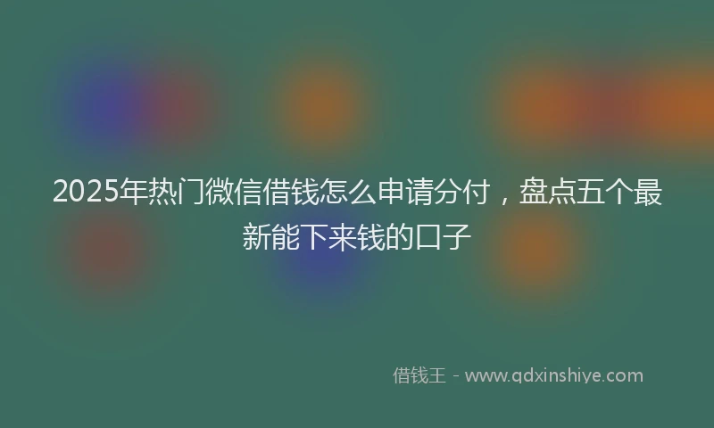 2025年热门微信借钱怎么申请分付，盘点五个最新能下来钱的口子