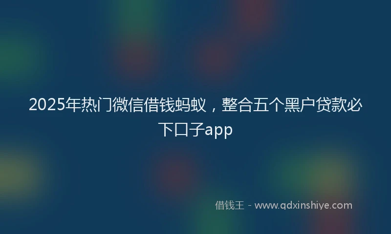 2025年热门微信借钱蚂蚁，整合五个黑户贷款必下口子app