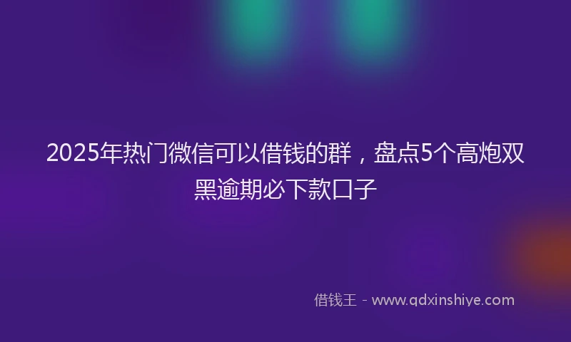 2025年热门微信可以借钱的群，盘点5个高炮双黑逾期必下款口子