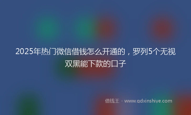2025年热门微信借钱怎么开通的，罗列5个无视双黑能下款的口子