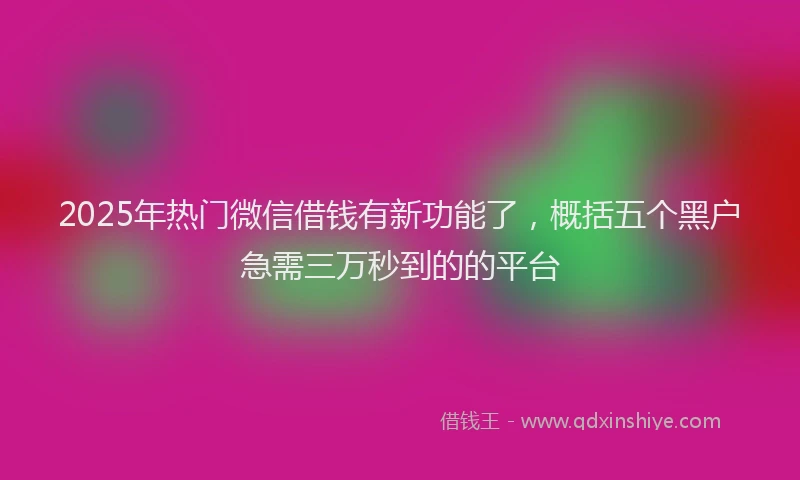 2025年热门微信借钱有新功能了，概括五个黑户急需三万秒到的的平台