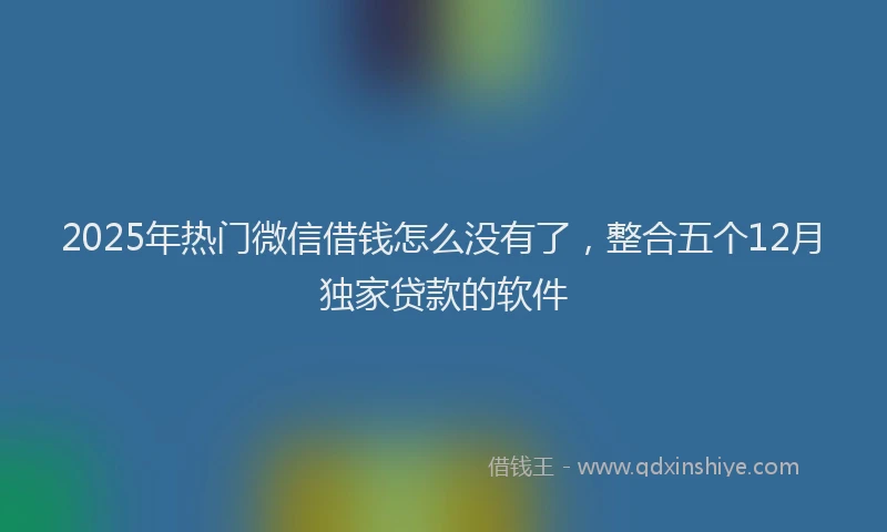2025年热门微信借钱怎么没有了，整合五个12月独家贷款的软件