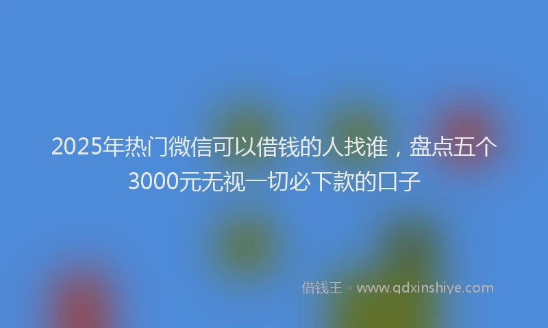 2025年热门微信可以借钱的人找谁，盘点五个3000元无视一切必下款的口子