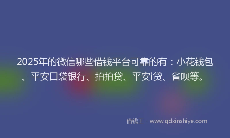 2025年的微信哪些借钱平台可靠的有：小花钱包、平安口袋银行、拍拍贷、平安i贷、省呗等。