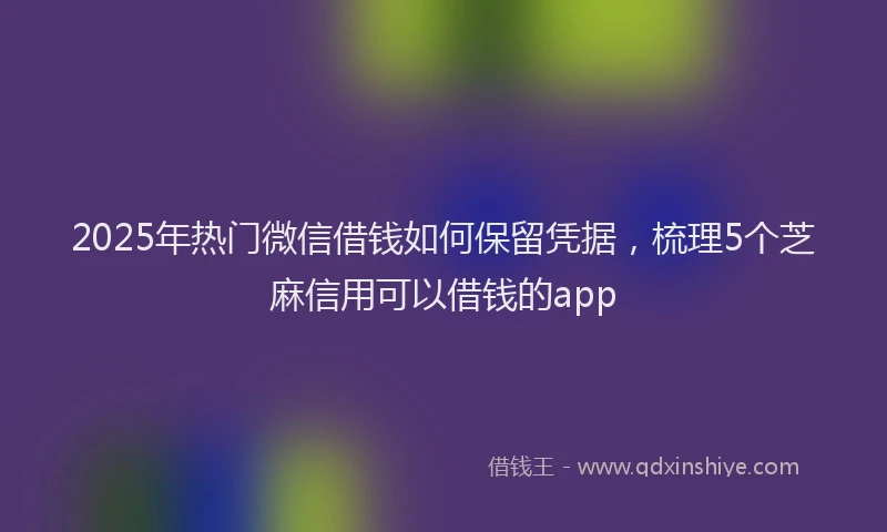 2025年热门微信借钱如何保留凭据，梳理5个芝麻信用可以借钱的app