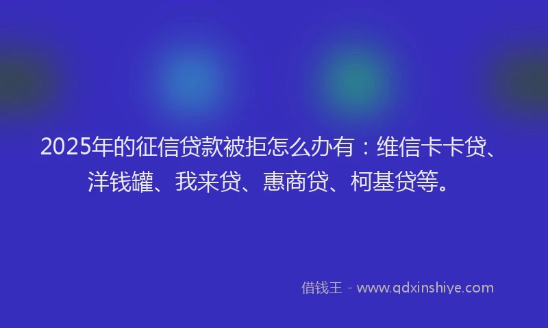 2025年的征信贷款被拒怎么办有：维信卡卡贷、洋钱罐、我来贷、惠商贷、柯基贷等。