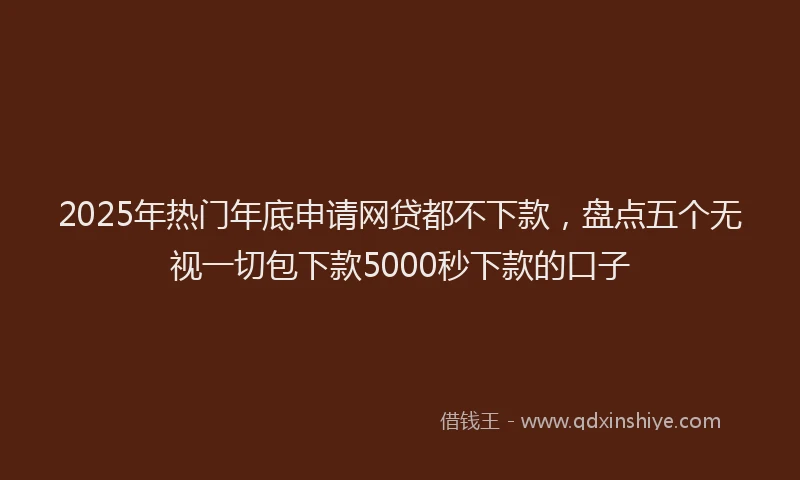 2025年热门年底申请网贷都不下款，盘点五个无视一切包下款5000秒下款的口子