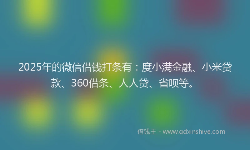 2025年的微信借钱打条有：度小满金融、小米贷款、360借条、人人贷、省呗等。