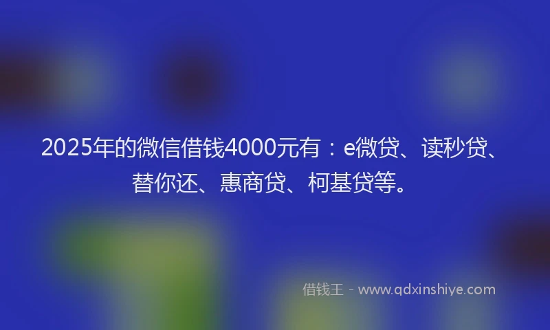 2025年的微信借钱4000元有：e微贷、读秒贷、替你还、惠商贷、柯基贷等。