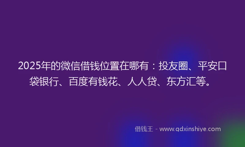 2025年的微信借钱位置在哪有：投友圈、平安口袋银行、百度有钱花、人人贷、东方汇等。