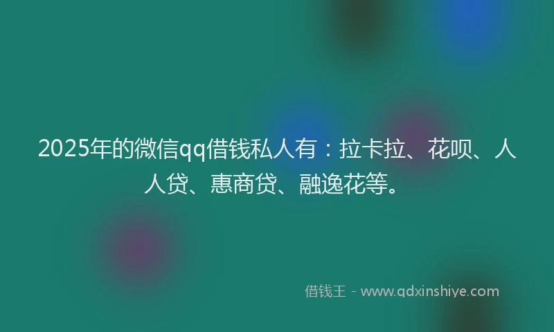 2025年的微信qq借钱私人有：拉卡拉、花呗、人人贷、惠商贷、融逸花等。