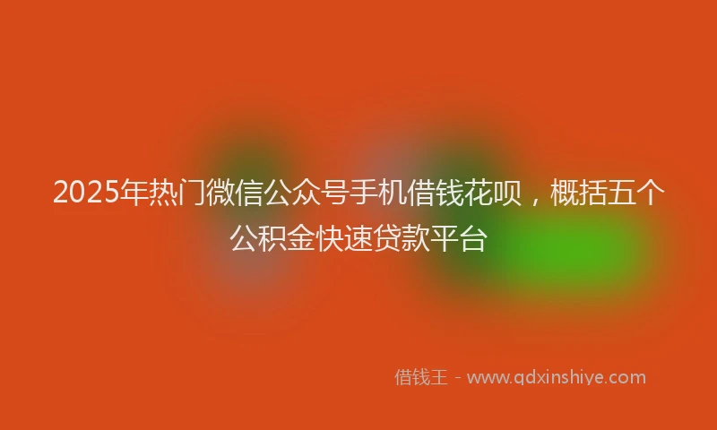 2025年热门微信公众号手机借钱花呗，概括五个公积金快速贷款平台