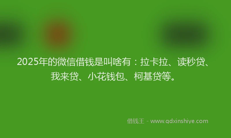 2025年的微信借钱是叫啥有：拉卡拉、读秒贷、我来贷、小花钱包、柯基贷等。