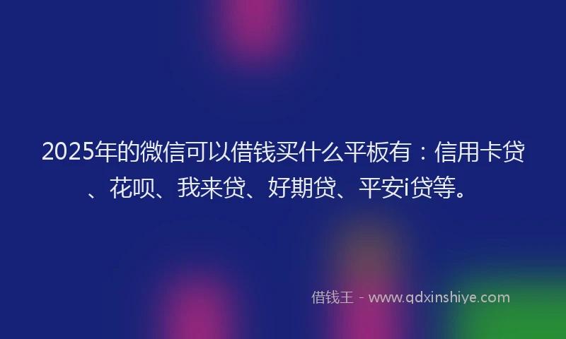 2025年的微信可以借钱买什么平板有：信用卡贷、花呗、我来贷、好期贷、平安i贷等。