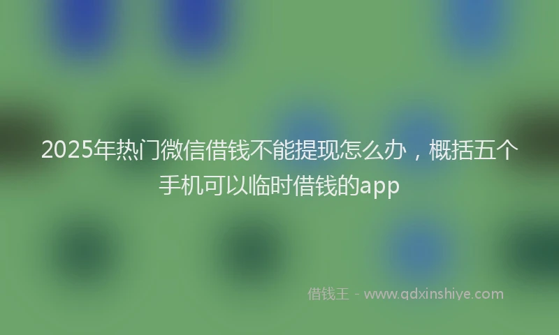 2025年热门微信借钱不能提现怎么办，概括五个手机可以临时借钱的app