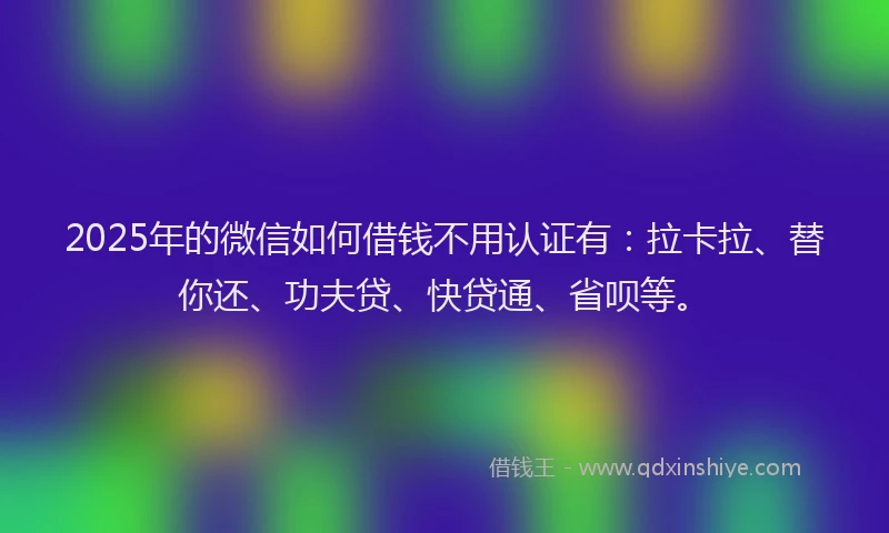 2025年的微信如何借钱不用认证有：拉卡拉、替你还、功夫贷、快贷通、省呗等。