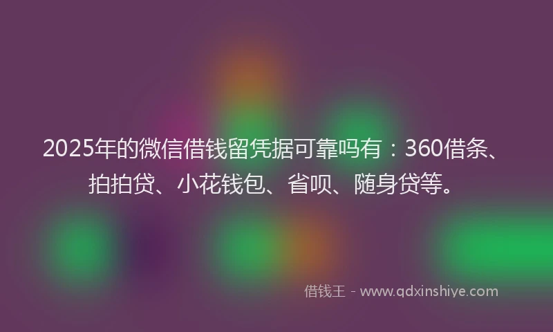 2025年的微信借钱留凭据可靠吗有：360借条、拍拍贷、小花钱包、省呗、随身贷等。