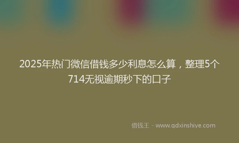 2025年热门微信借钱多少利息怎么算，整理5个714无视逾期秒下的口子