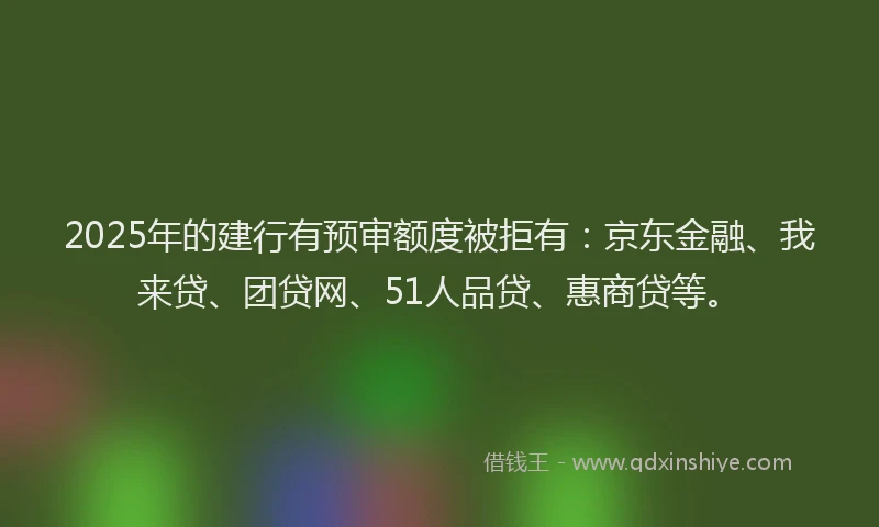 2025年的建行有预审额度被拒有：京东金融、我来贷、团贷网、51人品贷、惠商贷等。