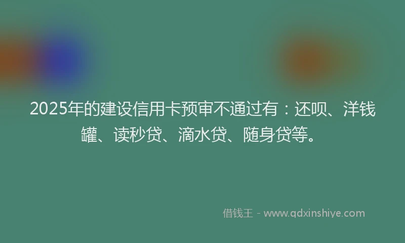 2025年的建设信用卡预审不通过有：还呗、洋钱罐、读秒贷、滴水贷、随身贷等。