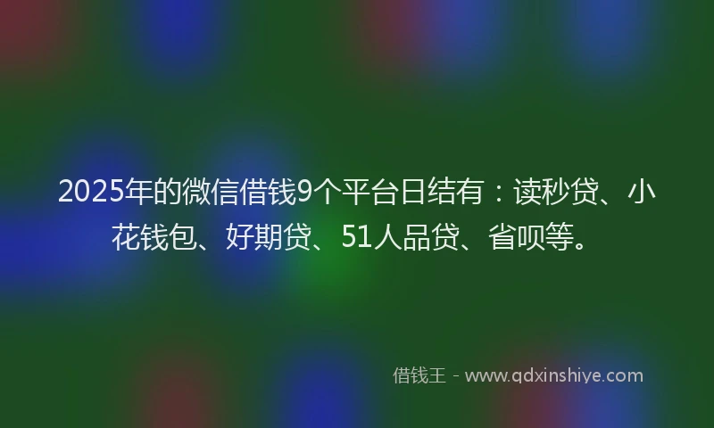 2025年的微信借钱9个平台日结有：读秒贷、小花钱包、好期贷、51人品贷、省呗等。