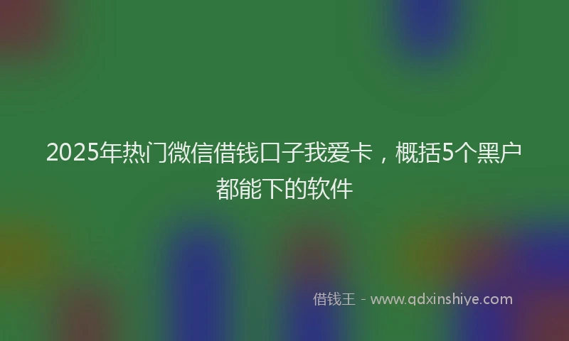 2025年热门微信借钱口子我爱卡，概括5个黑户都能下的软件