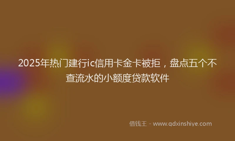 2025年热门建行ic信用卡金卡被拒，盘点五个不查流水的小额度贷款软件