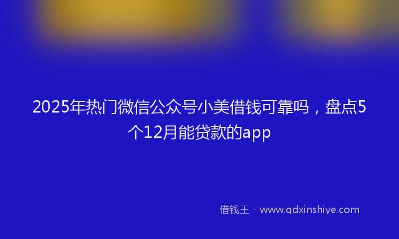 2025年热门微信公众号小美借钱可靠吗，盘点5个12月能贷款的app