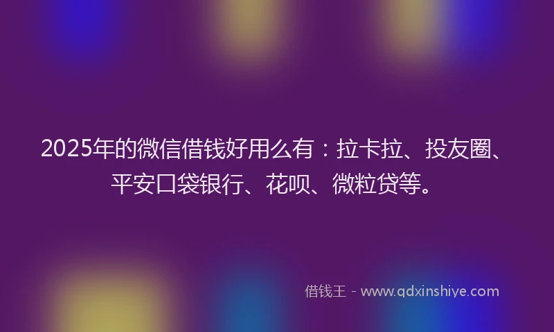 2025年的微信借钱好用么有：拉卡拉、投友圈、平安口袋银行、花呗、微粒贷等。