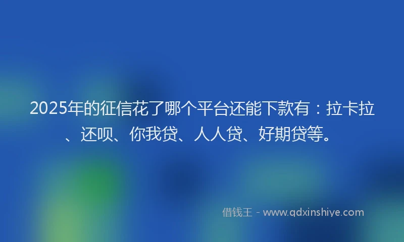 2025年的征信花了哪个平台还能下款有：拉卡拉、还呗、你我贷、人人贷、好期贷等。