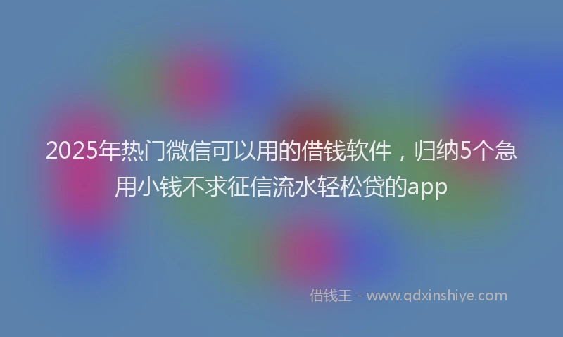 2025年热门微信可以用的借钱软件，归纳5个急用小钱不求征信流水轻松贷的app