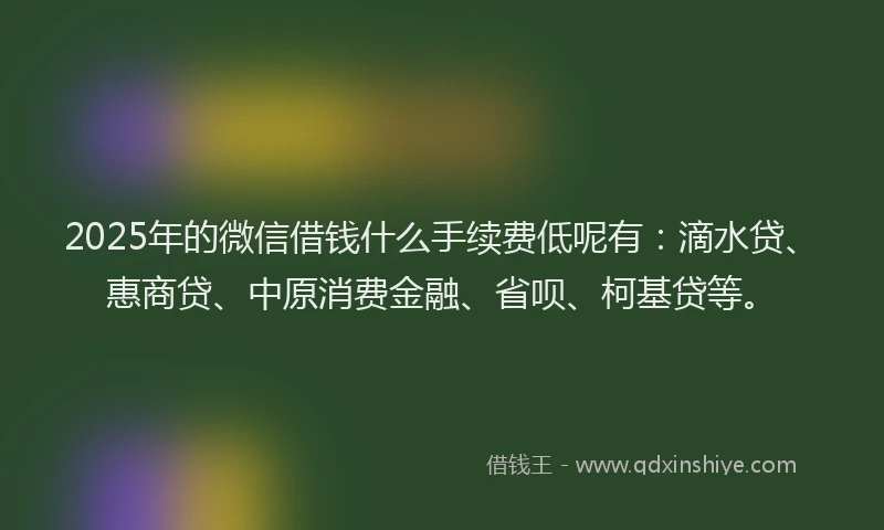 2025年的微信借钱什么手续费低呢有：滴水贷、惠商贷、中原消费金融、省呗、柯基贷等。
