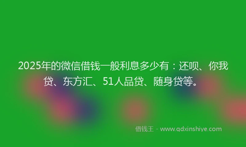 2025年的微信借钱一般利息多少有：还呗、你我贷、东方汇、51人品贷、随身贷等。